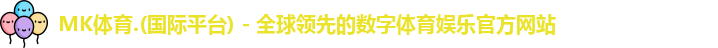 MK体育.(国际平台) - 全球领先的数字体育娱乐官方网站